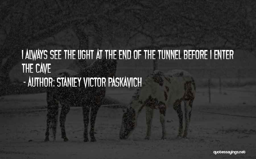 Stanley Victor Paskavich Quotes: I Always See The Light At The End Of The Tunnel Before I Enter The Cave