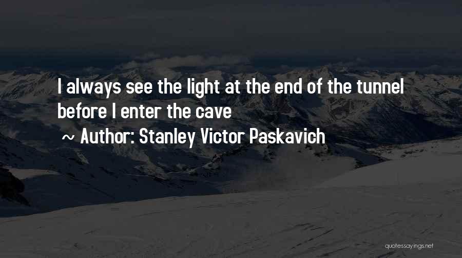 Stanley Victor Paskavich Quotes: I Always See The Light At The End Of The Tunnel Before I Enter The Cave