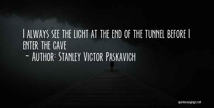 Stanley Victor Paskavich Quotes: I Always See The Light At The End Of The Tunnel Before I Enter The Cave