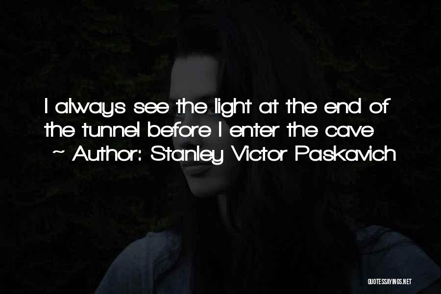 Stanley Victor Paskavich Quotes: I Always See The Light At The End Of The Tunnel Before I Enter The Cave