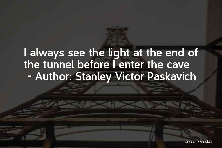 Stanley Victor Paskavich Quotes: I Always See The Light At The End Of The Tunnel Before I Enter The Cave