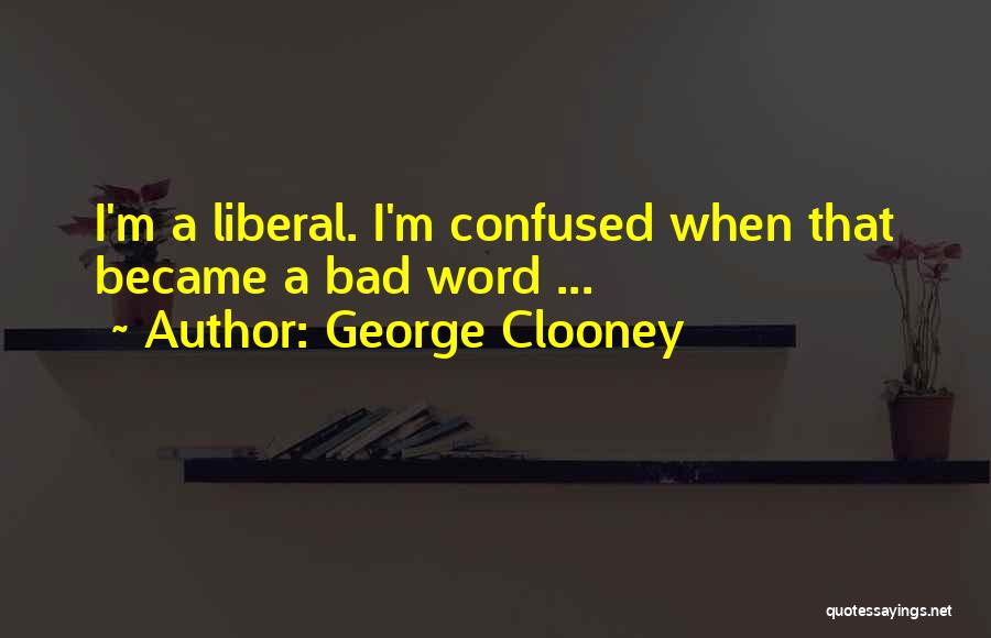 George Clooney Quotes: I'm A Liberal. I'm Confused When That Became A Bad Word ...