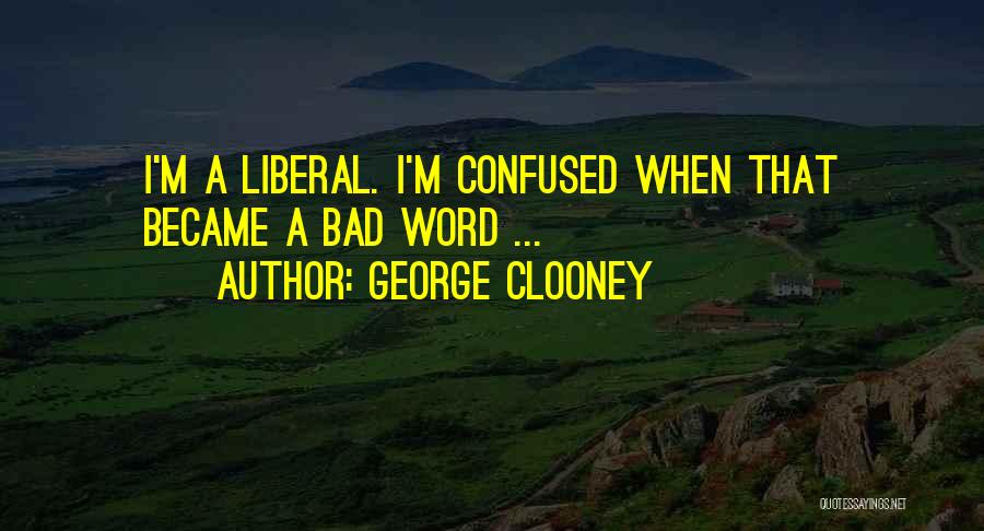 George Clooney Quotes: I'm A Liberal. I'm Confused When That Became A Bad Word ...