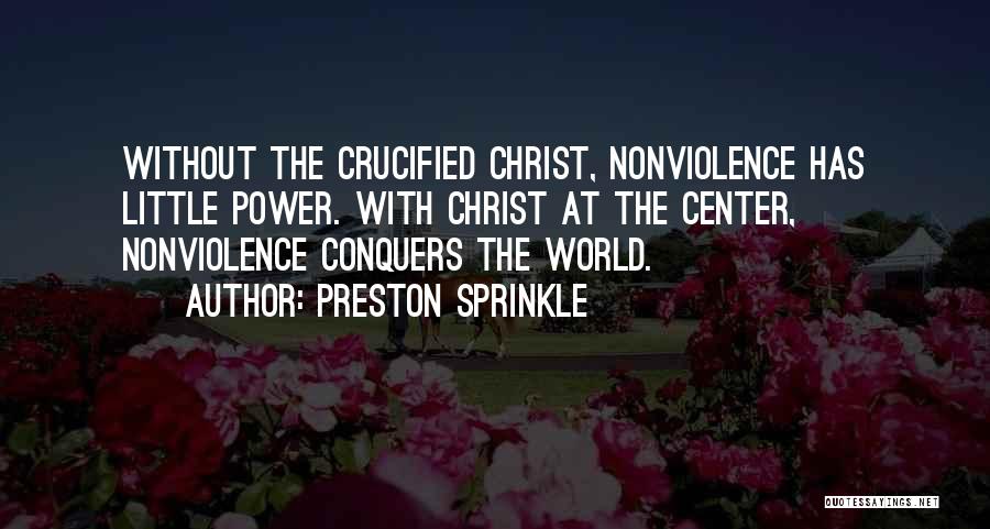 Preston Sprinkle Quotes: Without The Crucified Christ, Nonviolence Has Little Power. With Christ At The Center, Nonviolence Conquers The World.