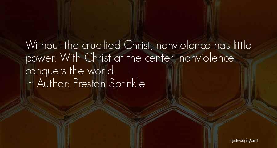 Preston Sprinkle Quotes: Without The Crucified Christ, Nonviolence Has Little Power. With Christ At The Center, Nonviolence Conquers The World.