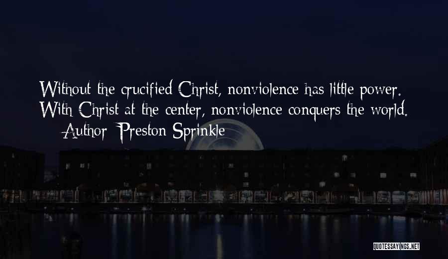 Preston Sprinkle Quotes: Without The Crucified Christ, Nonviolence Has Little Power. With Christ At The Center, Nonviolence Conquers The World.