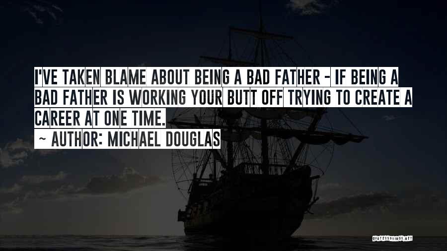 Michael Douglas Quotes: I've Taken Blame About Being A Bad Father - If Being A Bad Father Is Working Your Butt Off Trying