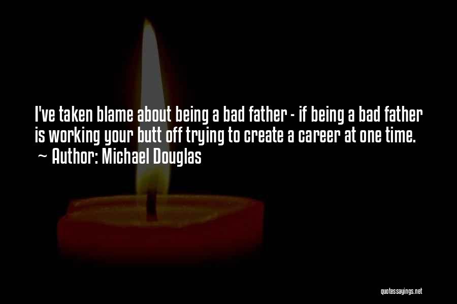 Michael Douglas Quotes: I've Taken Blame About Being A Bad Father - If Being A Bad Father Is Working Your Butt Off Trying