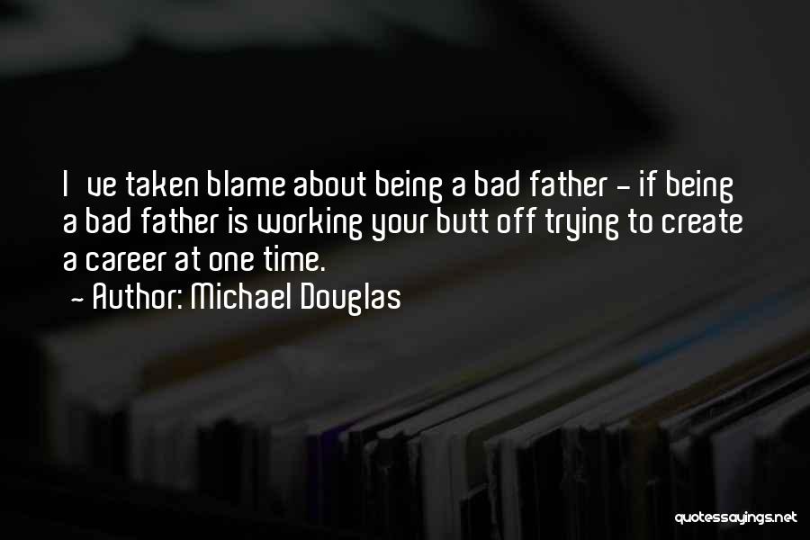 Michael Douglas Quotes: I've Taken Blame About Being A Bad Father - If Being A Bad Father Is Working Your Butt Off Trying