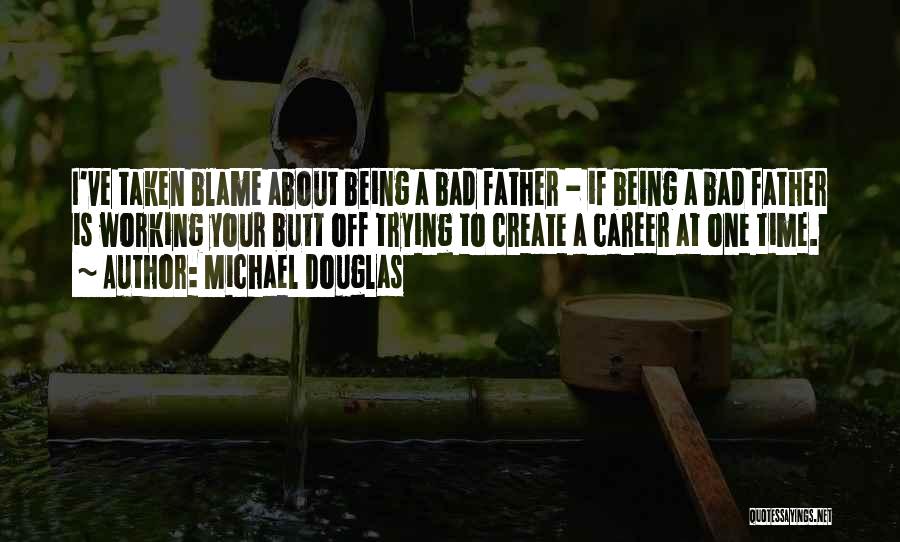 Michael Douglas Quotes: I've Taken Blame About Being A Bad Father - If Being A Bad Father Is Working Your Butt Off Trying