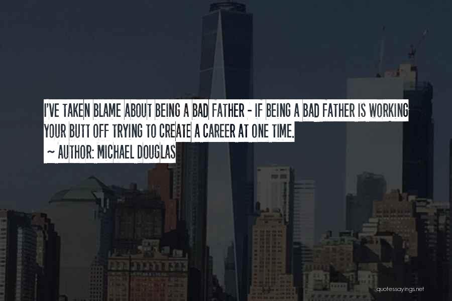 Michael Douglas Quotes: I've Taken Blame About Being A Bad Father - If Being A Bad Father Is Working Your Butt Off Trying