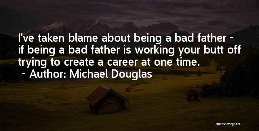 Michael Douglas Quotes: I've Taken Blame About Being A Bad Father - If Being A Bad Father Is Working Your Butt Off Trying