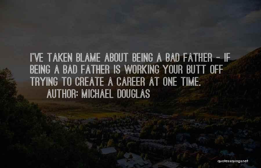 Michael Douglas Quotes: I've Taken Blame About Being A Bad Father - If Being A Bad Father Is Working Your Butt Off Trying