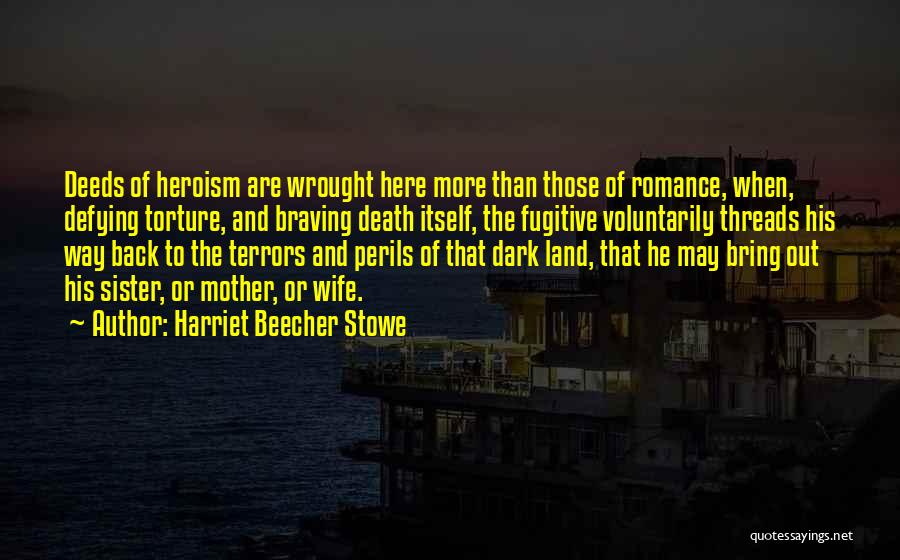 Harriet Beecher Stowe Quotes: Deeds Of Heroism Are Wrought Here More Than Those Of Romance, When, Defying Torture, And Braving Death Itself, The Fugitive