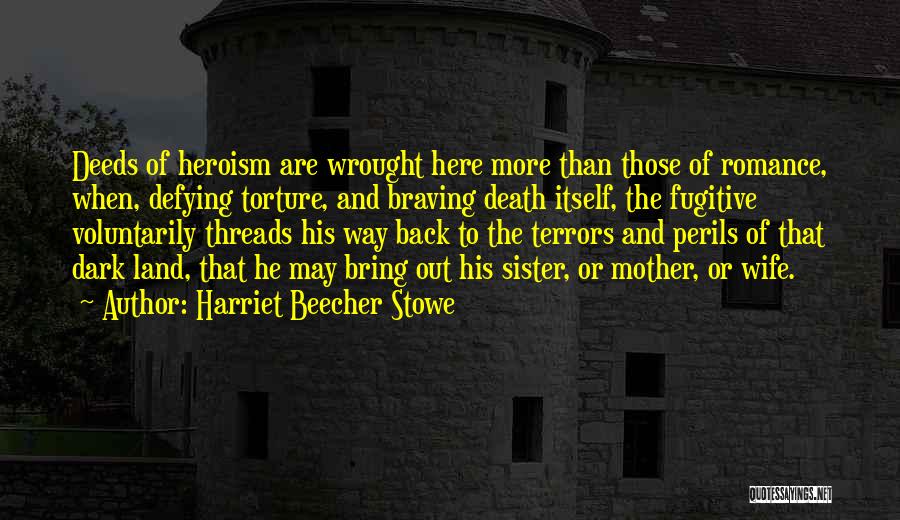 Harriet Beecher Stowe Quotes: Deeds Of Heroism Are Wrought Here More Than Those Of Romance, When, Defying Torture, And Braving Death Itself, The Fugitive