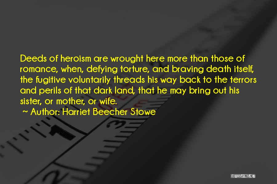 Harriet Beecher Stowe Quotes: Deeds Of Heroism Are Wrought Here More Than Those Of Romance, When, Defying Torture, And Braving Death Itself, The Fugitive