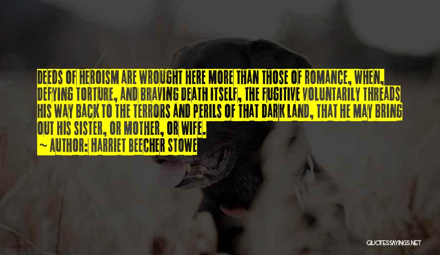 Harriet Beecher Stowe Quotes: Deeds Of Heroism Are Wrought Here More Than Those Of Romance, When, Defying Torture, And Braving Death Itself, The Fugitive