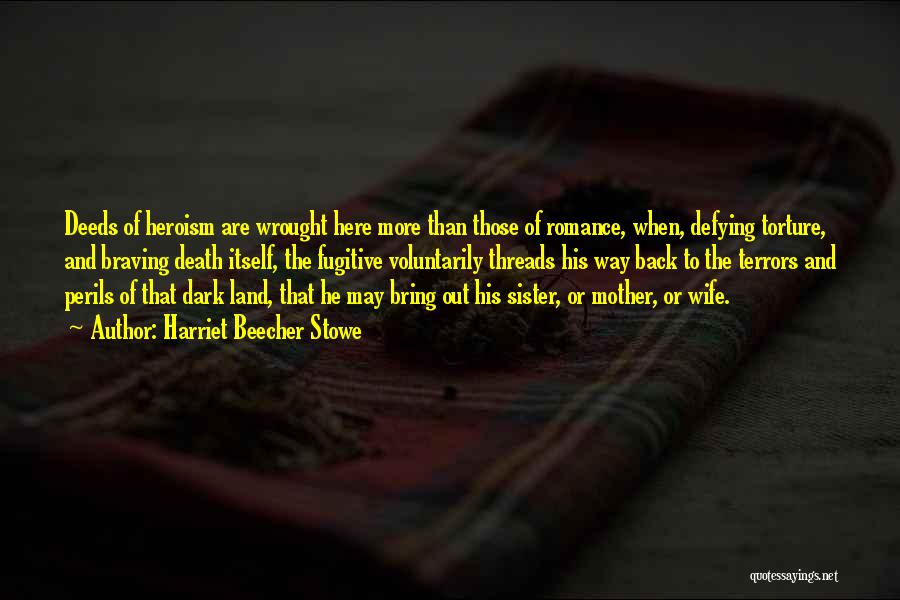 Harriet Beecher Stowe Quotes: Deeds Of Heroism Are Wrought Here More Than Those Of Romance, When, Defying Torture, And Braving Death Itself, The Fugitive