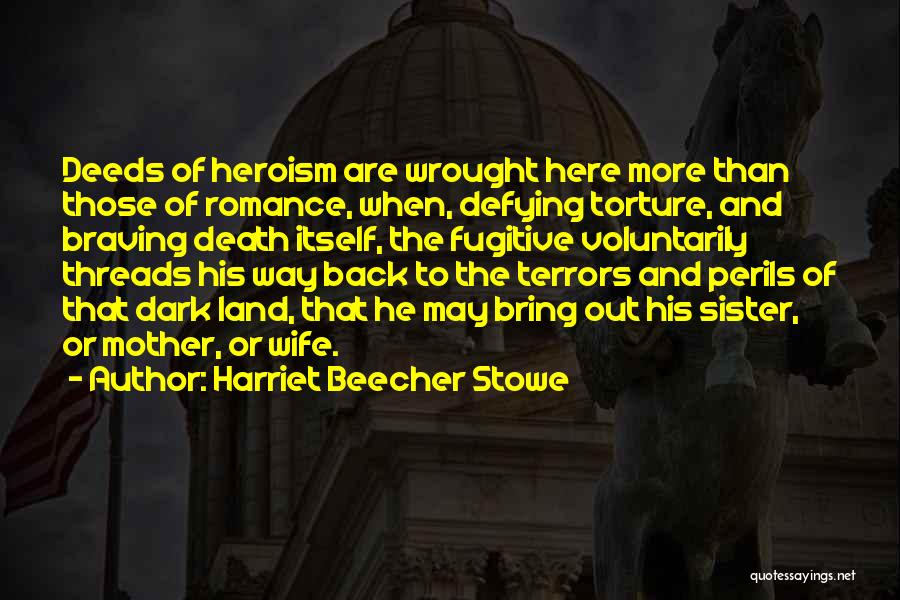 Harriet Beecher Stowe Quotes: Deeds Of Heroism Are Wrought Here More Than Those Of Romance, When, Defying Torture, And Braving Death Itself, The Fugitive