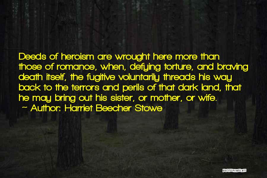 Harriet Beecher Stowe Quotes: Deeds Of Heroism Are Wrought Here More Than Those Of Romance, When, Defying Torture, And Braving Death Itself, The Fugitive