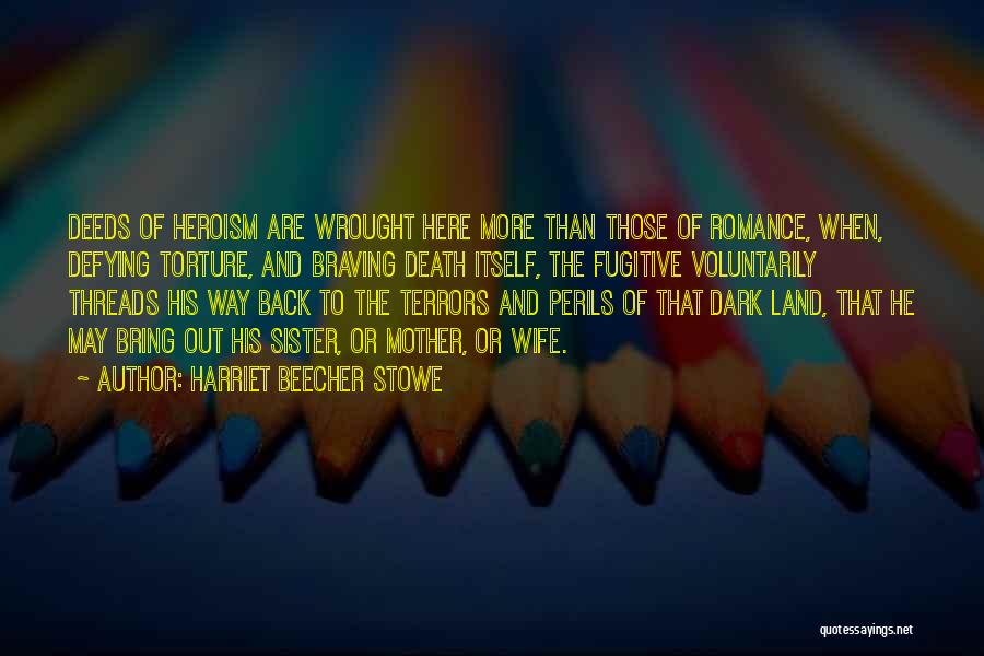 Harriet Beecher Stowe Quotes: Deeds Of Heroism Are Wrought Here More Than Those Of Romance, When, Defying Torture, And Braving Death Itself, The Fugitive