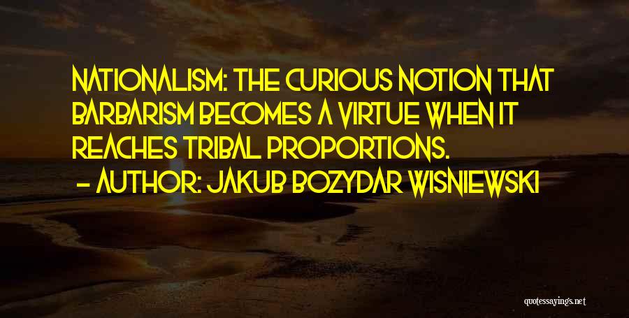 Jakub Bozydar Wisniewski Quotes: Nationalism: The Curious Notion That Barbarism Becomes A Virtue When It Reaches Tribal Proportions.