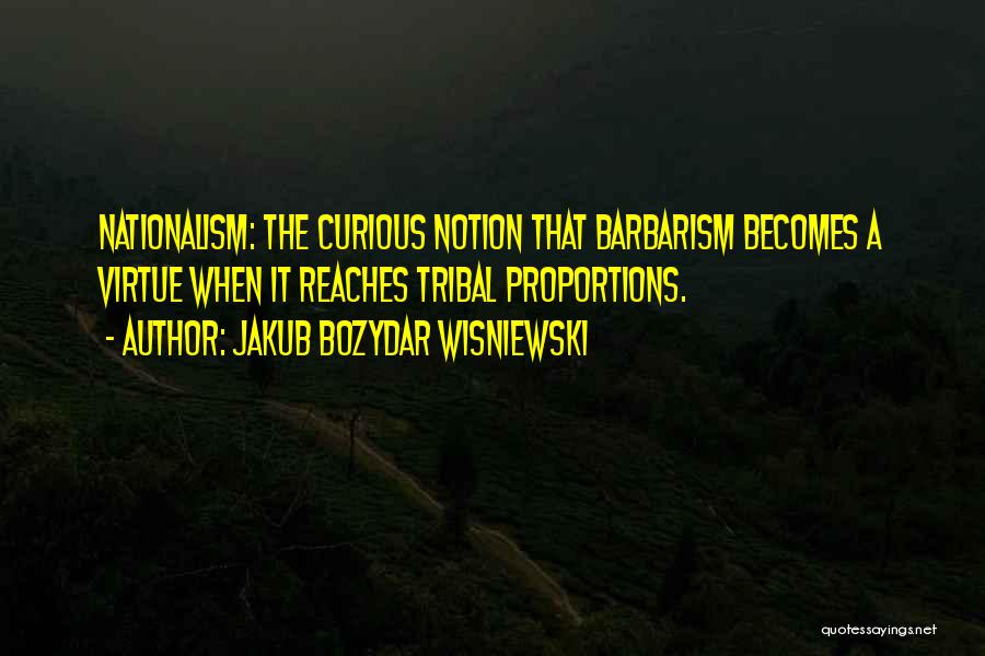 Jakub Bozydar Wisniewski Quotes: Nationalism: The Curious Notion That Barbarism Becomes A Virtue When It Reaches Tribal Proportions.
