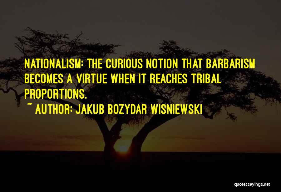 Jakub Bozydar Wisniewski Quotes: Nationalism: The Curious Notion That Barbarism Becomes A Virtue When It Reaches Tribal Proportions.