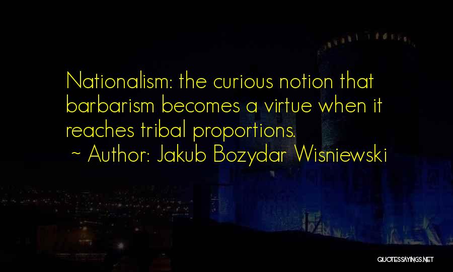 Jakub Bozydar Wisniewski Quotes: Nationalism: The Curious Notion That Barbarism Becomes A Virtue When It Reaches Tribal Proportions.