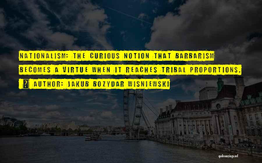 Jakub Bozydar Wisniewski Quotes: Nationalism: The Curious Notion That Barbarism Becomes A Virtue When It Reaches Tribal Proportions.