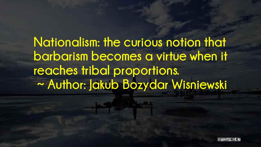 Jakub Bozydar Wisniewski Quotes: Nationalism: The Curious Notion That Barbarism Becomes A Virtue When It Reaches Tribal Proportions.