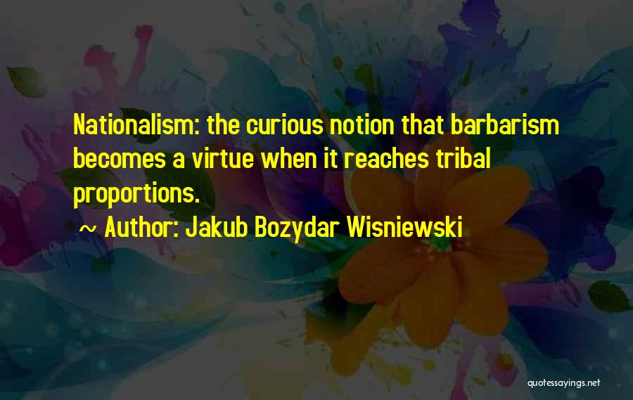 Jakub Bozydar Wisniewski Quotes: Nationalism: The Curious Notion That Barbarism Becomes A Virtue When It Reaches Tribal Proportions.