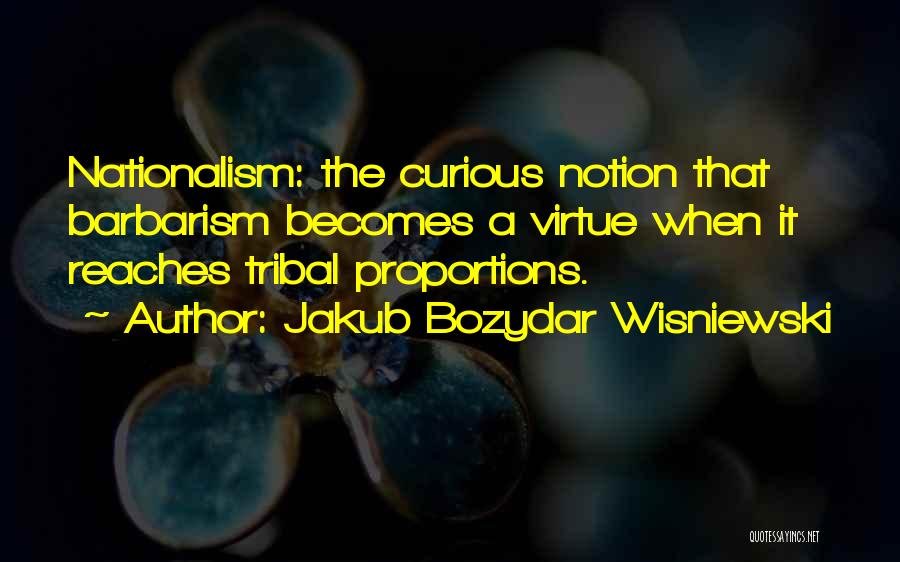 Jakub Bozydar Wisniewski Quotes: Nationalism: The Curious Notion That Barbarism Becomes A Virtue When It Reaches Tribal Proportions.