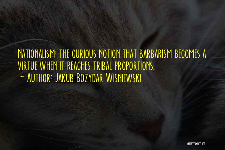 Jakub Bozydar Wisniewski Quotes: Nationalism: The Curious Notion That Barbarism Becomes A Virtue When It Reaches Tribal Proportions.
