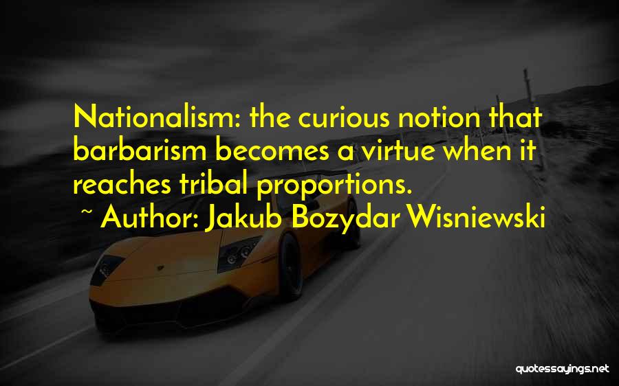 Jakub Bozydar Wisniewski Quotes: Nationalism: The Curious Notion That Barbarism Becomes A Virtue When It Reaches Tribal Proportions.