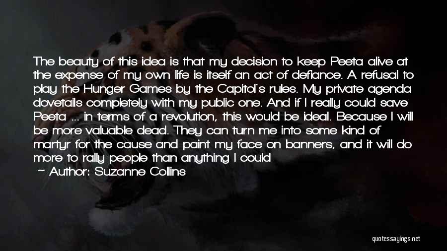 Suzanne Collins Quotes: The Beauty Of This Idea Is That My Decision To Keep Peeta Alive At The Expense Of My Own Life