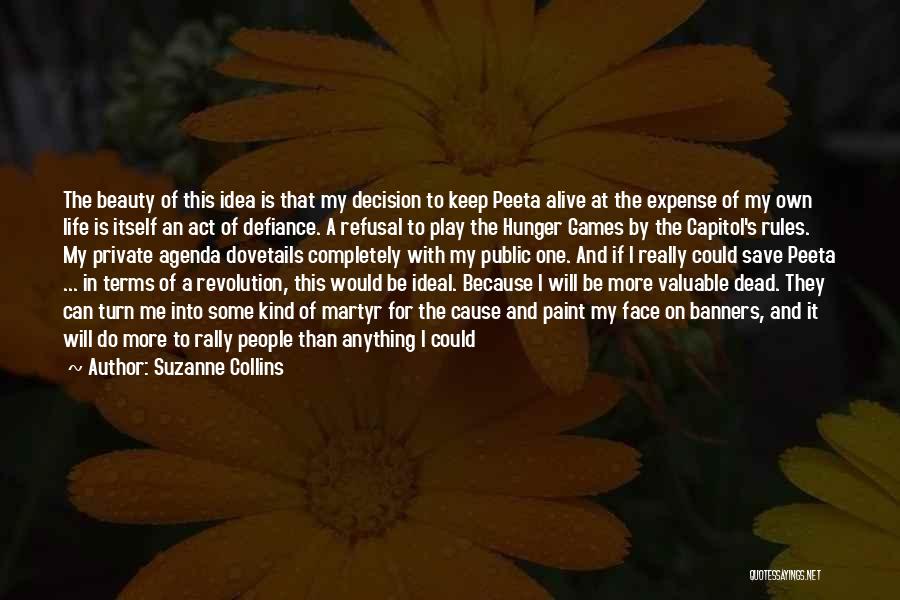 Suzanne Collins Quotes: The Beauty Of This Idea Is That My Decision To Keep Peeta Alive At The Expense Of My Own Life