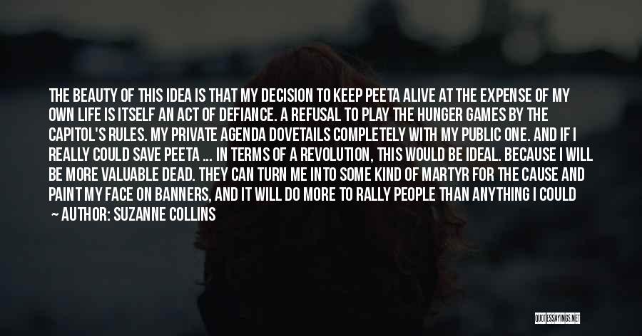 Suzanne Collins Quotes: The Beauty Of This Idea Is That My Decision To Keep Peeta Alive At The Expense Of My Own Life