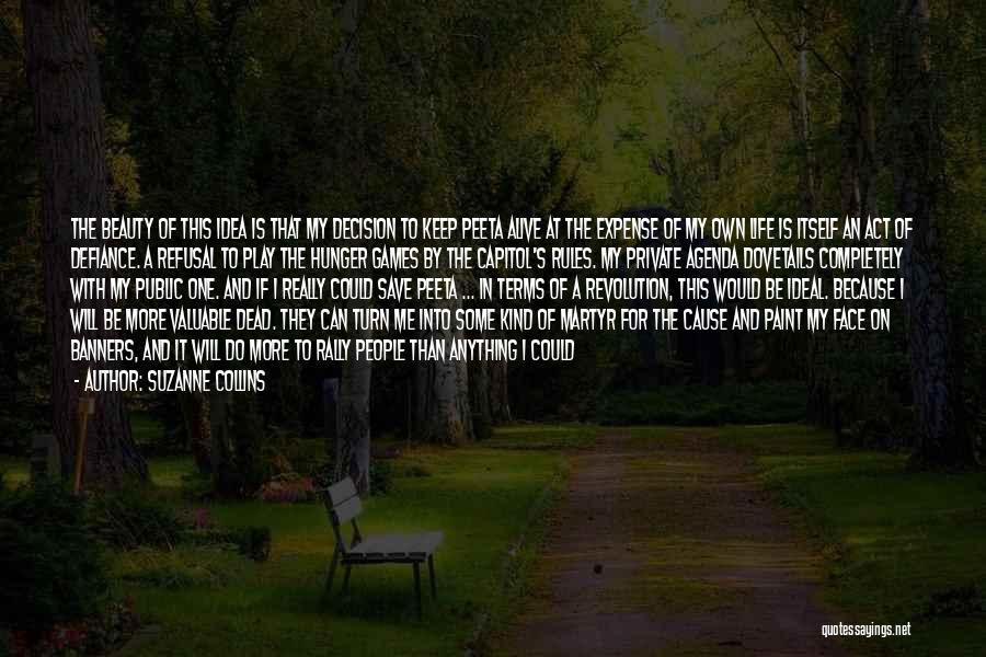 Suzanne Collins Quotes: The Beauty Of This Idea Is That My Decision To Keep Peeta Alive At The Expense Of My Own Life