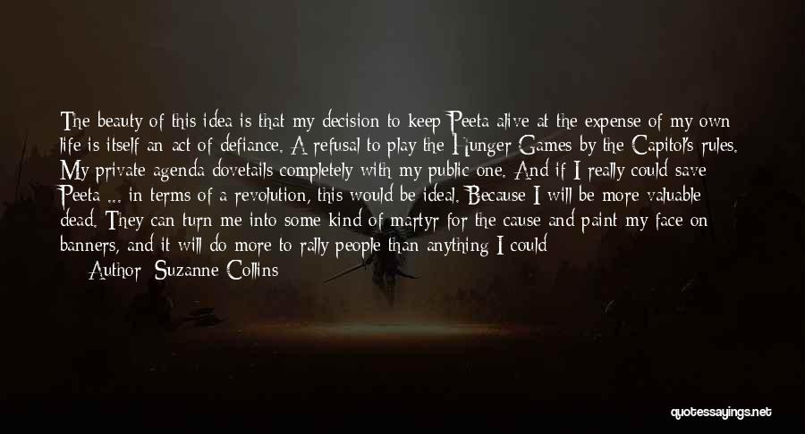 Suzanne Collins Quotes: The Beauty Of This Idea Is That My Decision To Keep Peeta Alive At The Expense Of My Own Life