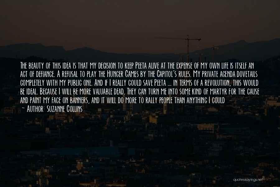 Suzanne Collins Quotes: The Beauty Of This Idea Is That My Decision To Keep Peeta Alive At The Expense Of My Own Life