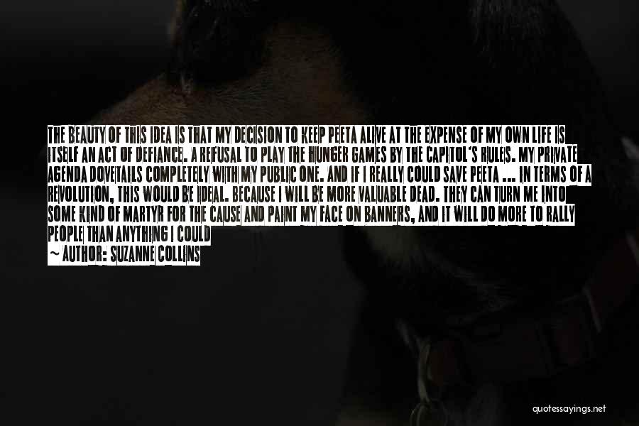 Suzanne Collins Quotes: The Beauty Of This Idea Is That My Decision To Keep Peeta Alive At The Expense Of My Own Life