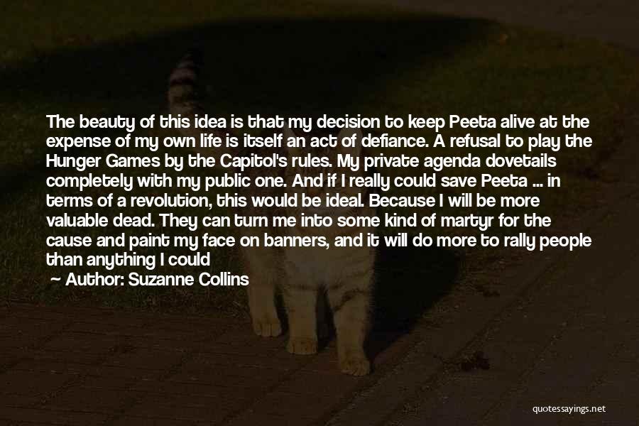 Suzanne Collins Quotes: The Beauty Of This Idea Is That My Decision To Keep Peeta Alive At The Expense Of My Own Life