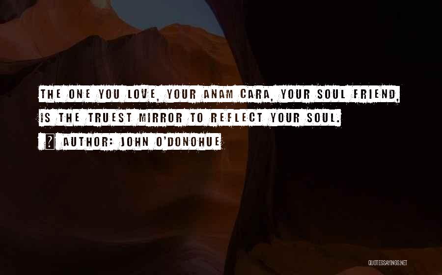 John O'Donohue Quotes: The One You Love, Your Anam Cara, Your Soul Friend, Is The Truest Mirror To Reflect Your Soul.