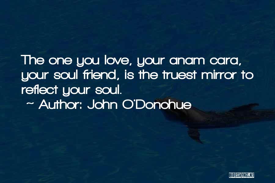 John O'Donohue Quotes: The One You Love, Your Anam Cara, Your Soul Friend, Is The Truest Mirror To Reflect Your Soul.