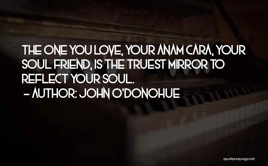 John O'Donohue Quotes: The One You Love, Your Anam Cara, Your Soul Friend, Is The Truest Mirror To Reflect Your Soul.