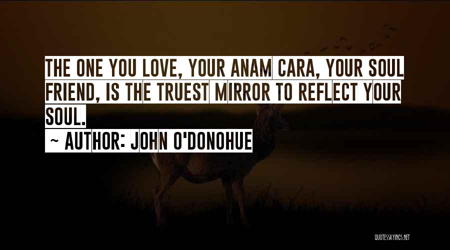 John O'Donohue Quotes: The One You Love, Your Anam Cara, Your Soul Friend, Is The Truest Mirror To Reflect Your Soul.