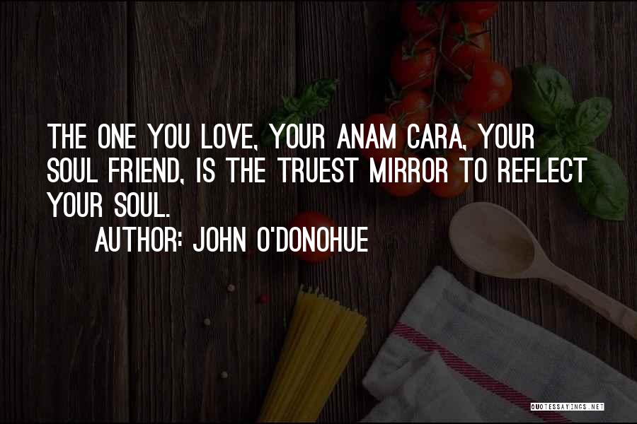 John O'Donohue Quotes: The One You Love, Your Anam Cara, Your Soul Friend, Is The Truest Mirror To Reflect Your Soul.