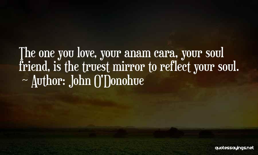 John O'Donohue Quotes: The One You Love, Your Anam Cara, Your Soul Friend, Is The Truest Mirror To Reflect Your Soul.