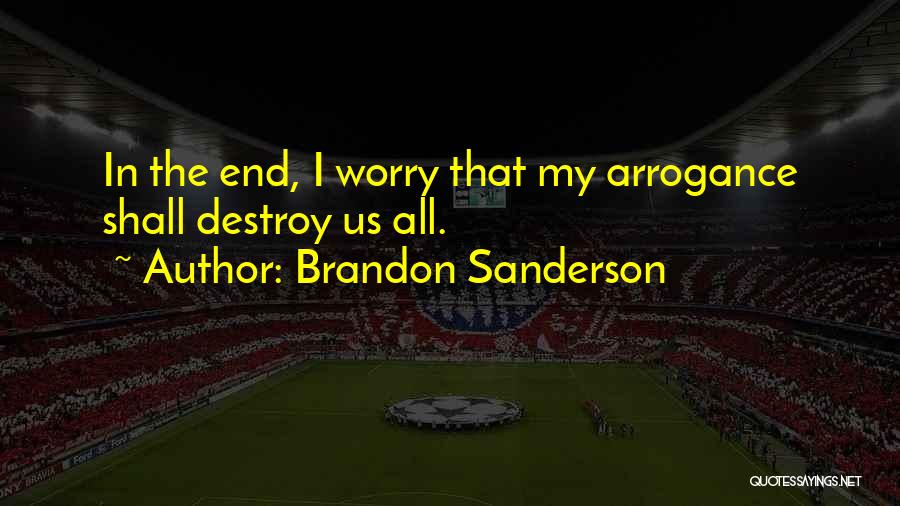 Brandon Sanderson Quotes: In The End, I Worry That My Arrogance Shall Destroy Us All.
